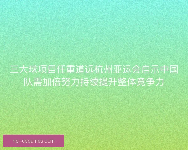 三大球项目任重道远杭州亚运会启示中国队需加倍努力持续提升整体竞争力