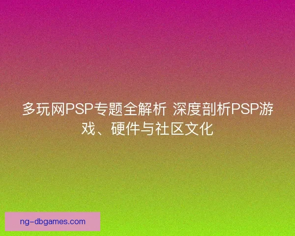 多玩网PSP专题全解析 深度剖析PSP游戏、硬件与社区文化