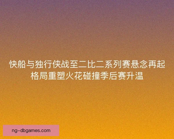 快船与独行侠战至二比二系列赛悬念再起格局重塑火花碰撞季后赛升温