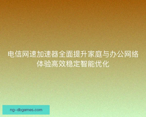 电信网速加速器全面提升家庭与办公网络体验高效稳定智能优化